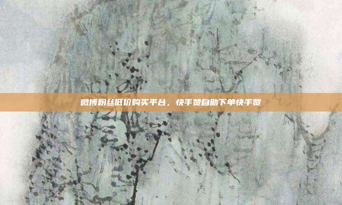 微博粉丝低价购买平台,快手赞自助下单快手赞