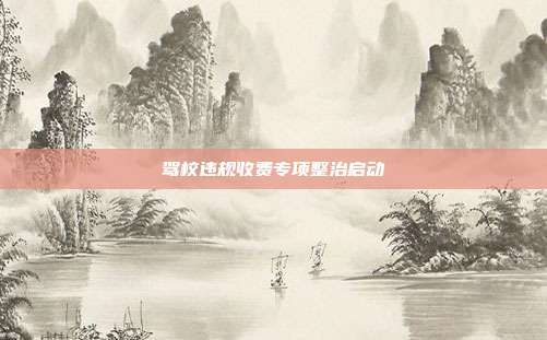 驾校违规收费专项整治启动