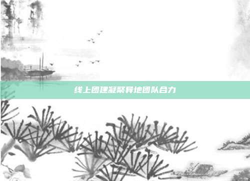 线上团建凝聚异地团队合力