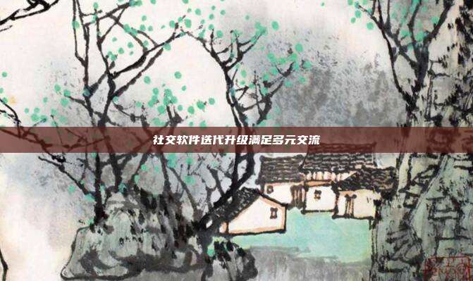 社交软件迭代升级满足多元交流