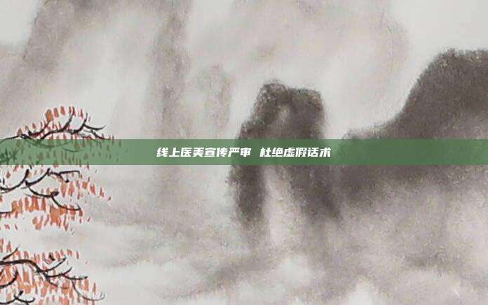 线上医美宣传严审 杜绝虚假话术