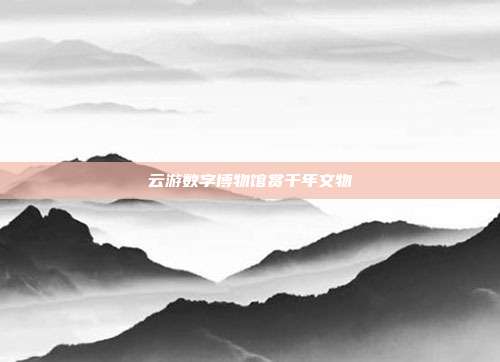 云游数字博物馆赏千年文物