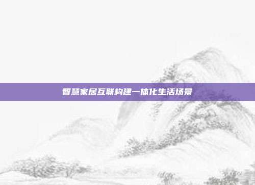 智慧家居互联构建一体化生活场景