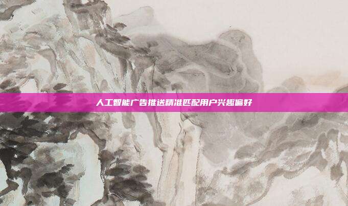 人工智能广告推送精准匹配用户兴趣偏好