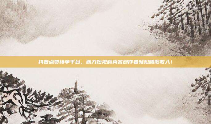 抖音点赞接单平台,助力短视频内容创作者轻松赚取收入!