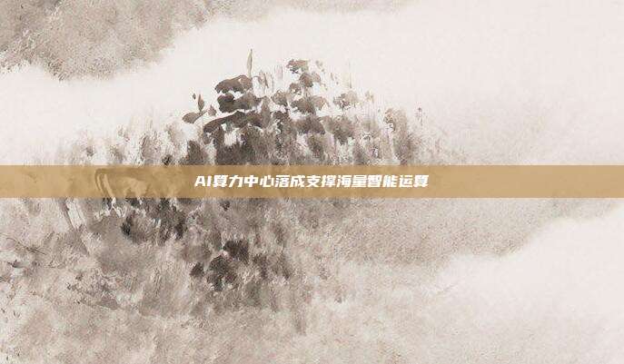 AI算力中心落成支撑海量智能运算