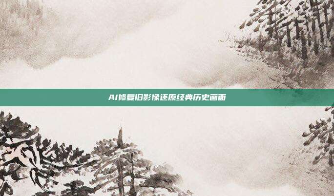 AI修复旧影像还原经典历史画面