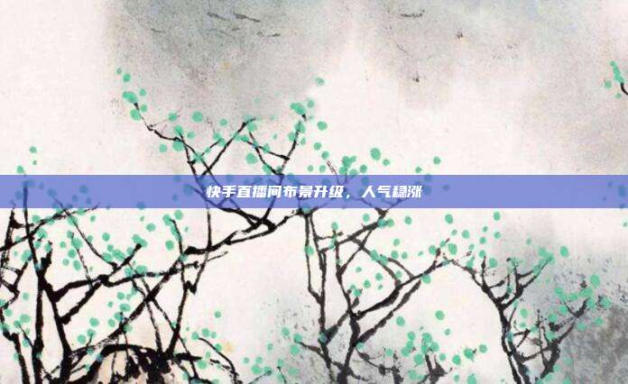 快手直播间布景升级，人气稳涨
