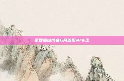 第四届链博会6月首设AI专区