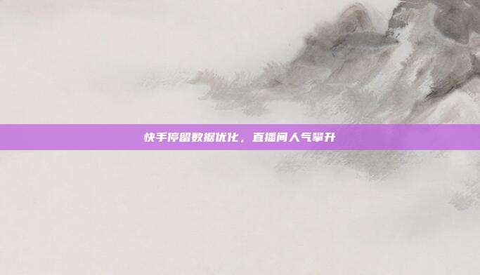 快手停留数据优化，直播间人气攀升