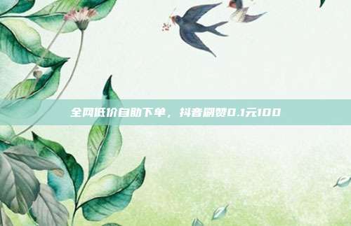 全网低价自助下单，抖音刷赞0.1元100