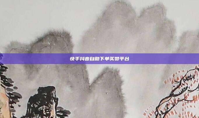 快手抖音自助下单买赞平台