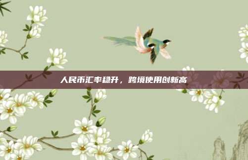 人民币汇率稳升，跨境使用创新高
