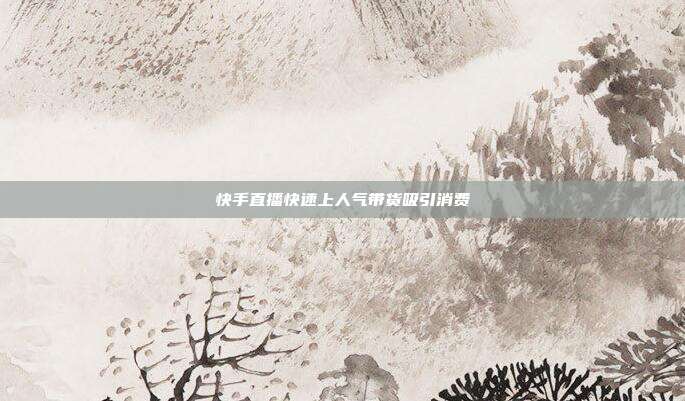 快手直播快速上人气带货吸引消费