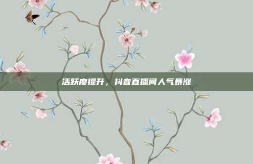 活跃度提升，抖音直播间人气暴涨