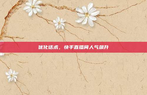 优化话术，快手直播间人气飙升