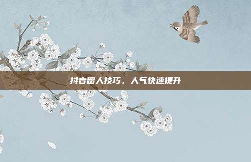 抖音留人技巧，人气快速提升