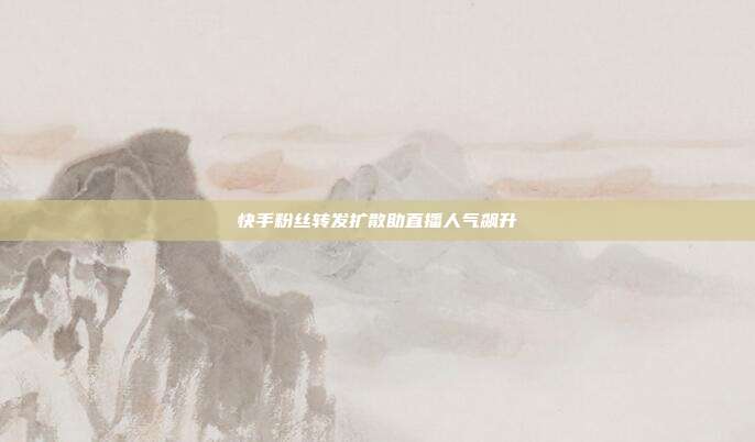 快手粉丝转发扩散助直播人气飙升