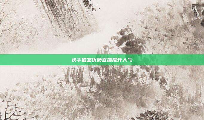 快手借鉴优质直播提升人气