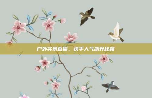 户外实景直播，快手人气飙升秘籍