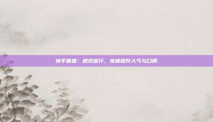 快手直播：规范言行，快速提升人气与口碑