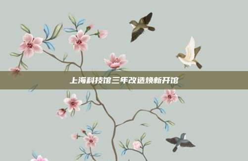 上海科技馆三年改造焕新开馆