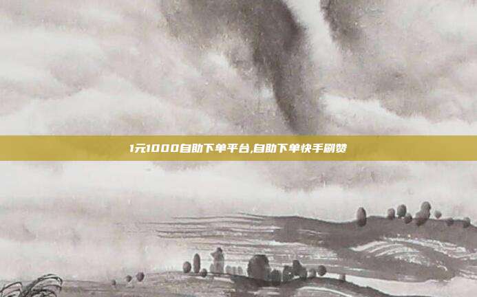 1元1000自助下单平台,自助下单快手刷赞