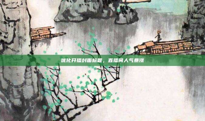 优化开播封面标题，直播间人气暴涨