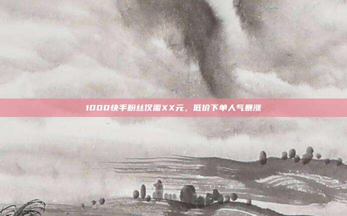 1000快手粉丝仅需XX元，低价下单人气暴涨