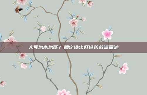 人气忽高忽低？稳定输出打造长效流量池