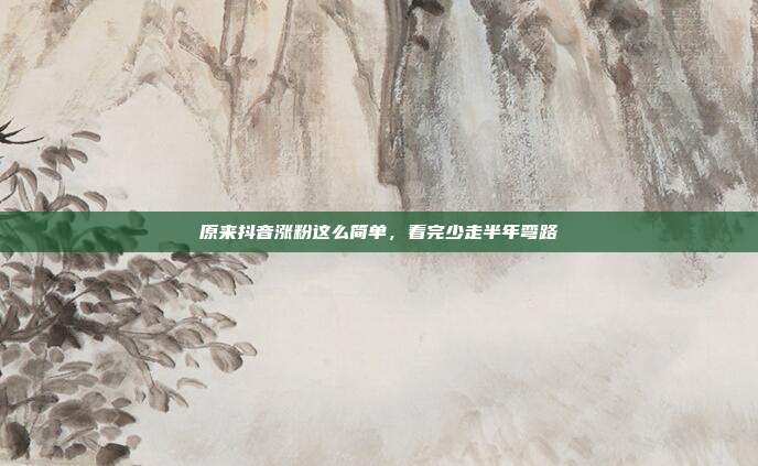 原来抖音涨粉这么简单，看完少走半年弯路