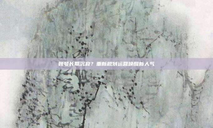 账号长期沉寂？重新规划运营唤醒新人气