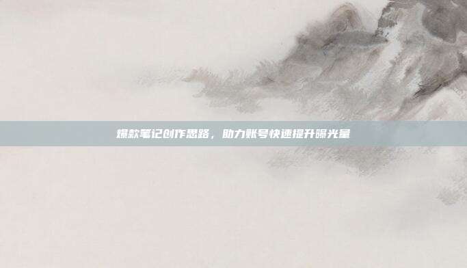 爆款笔记创作思路，助力账号快速提升曝光量