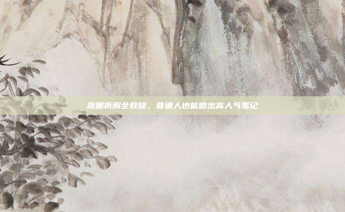 流量拆解全教程，普通人也能做出高人气笔记