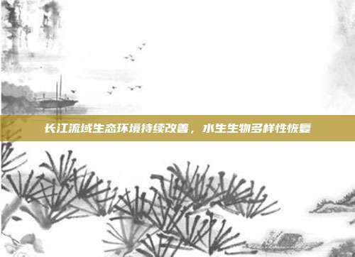 长江流域生态环境持续改善，水生生物多样性恢复