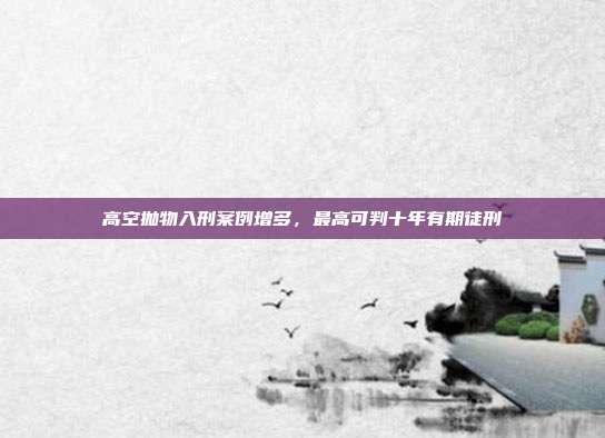 高空抛物入刑案例增多，最高可判十年有期徒刑