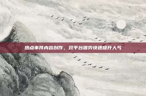 热点事件内容创作，双平台借势快速提升人气