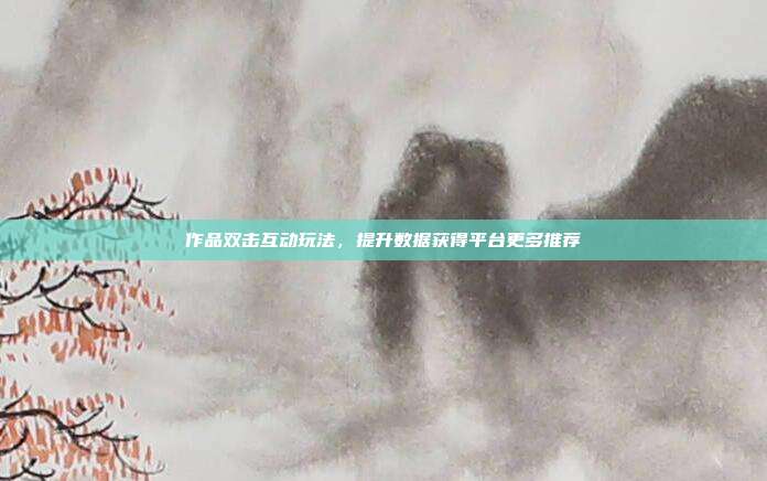 作品双击互动玩法，提升数据获得平台更多推荐