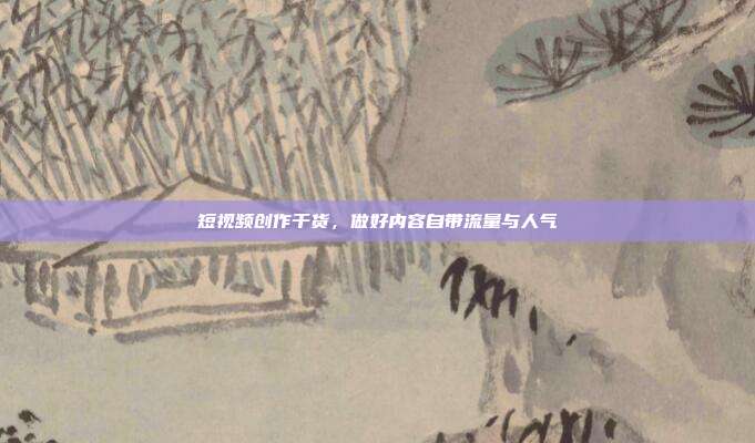 短视频创作干货,做好内容自带流量与人气