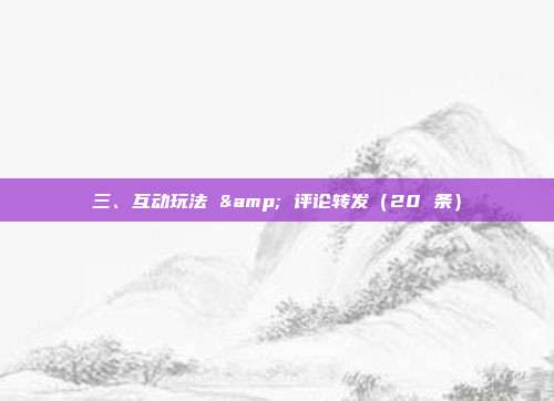 三、互动玩法 & 评论转发（20 条）