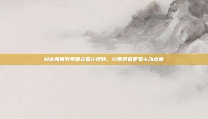 抖音如何引导观众看完视频，完整观看更易主动点赞