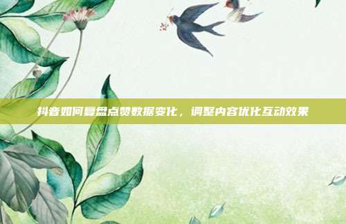 抖音如何复盘点赞数据变化，调整内容优化互动效果