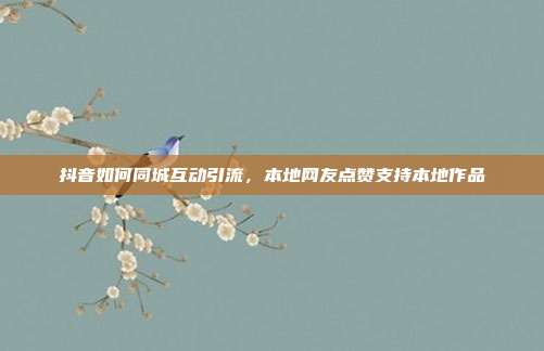抖音如何同城互动引流，本地网友点赞支持本地作品