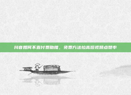抖音如何不靠付费助推，免费方法拉高短视频点赞率