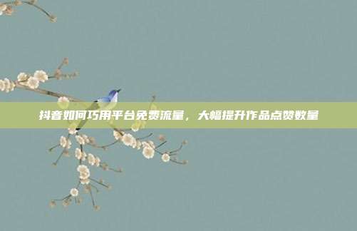 抖音如何巧用平台免费流量，大幅提升作品点赞数量