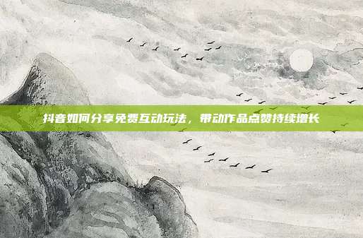 抖音如何分享免费互动玩法，带动作品点赞持续增长