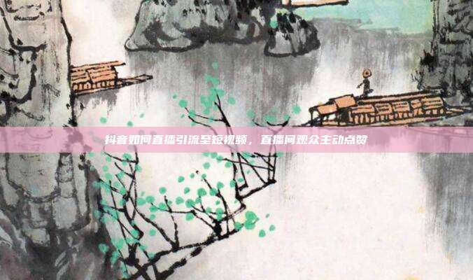 抖音如何直播引流至短视频，直播间观众主动点赞