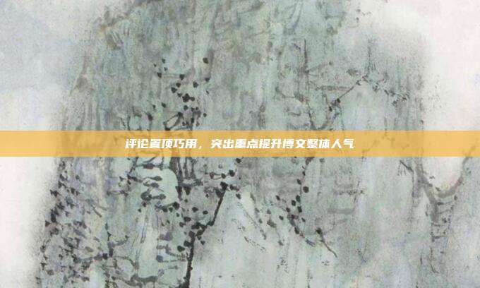 评论置顶巧用，突出重点提升博文整体人气