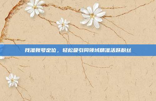 找准账号定位，轻松吸引同领域精准活跃粉丝