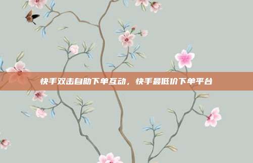 快手双击自助下单互动,快手最低价下单平台